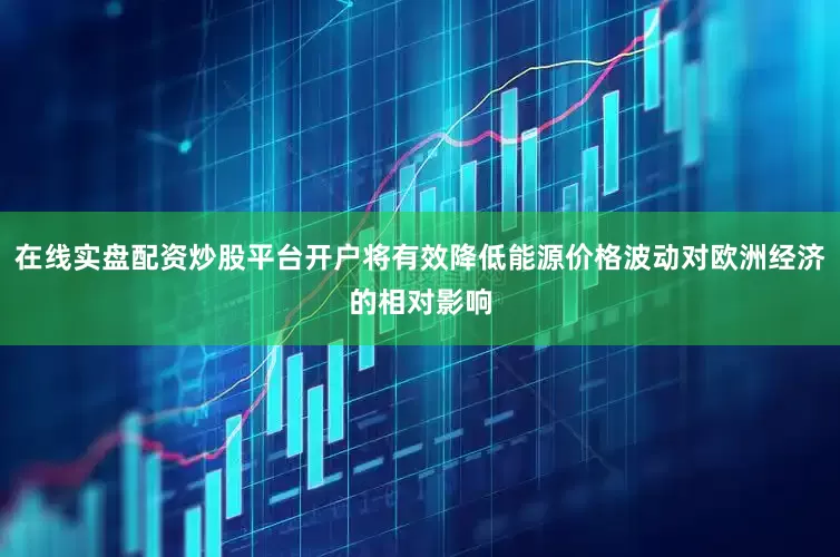 在线实盘配资炒股平台开户将有效降低能源价格波动对欧洲经济的相对影响