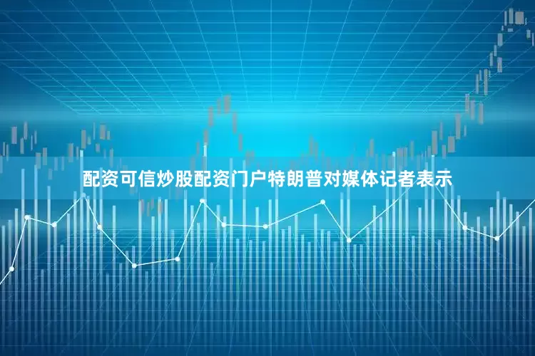配资可信炒股配资门户特朗普对媒体记者表示