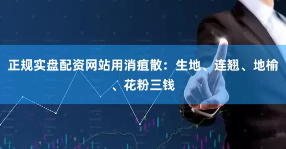 正规实盘配资网站用消疽散：生地、连翘、地榆、花粉三钱